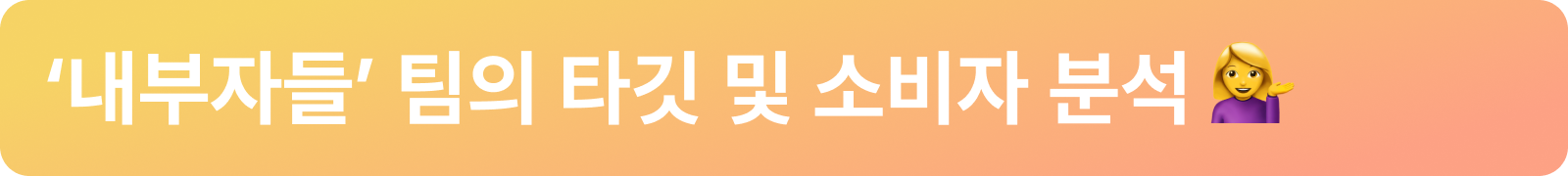 ‘내부자들’ 팀의 타깃 및 소비자 분석 💁♀️_상단바.png ‘내부자들’ 팀의 타깃 및 소비자 분석 💁♀️_상단바.png