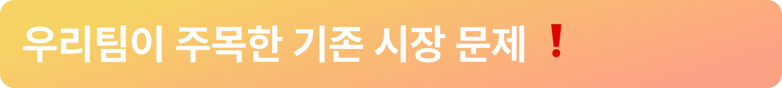 우리팀이 주목한 기존 시장 문제 ❗_상단바.png 우리팀이 주목한 기존 시장 문제 ❗_상단바.png
